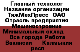 Главный технолог › Название организации ­ ТяжМехПресс, ОАО › Отрасль предприятия ­ Машиностроение › Минимальный оклад ­ 1 - Все города Работа » Вакансии   . Калмыкия респ.